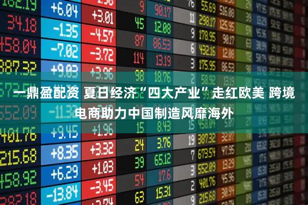 一鼎盈配资 夏日经济“四大产业”走红欧美 跨境电商助力中国制造风靡海外