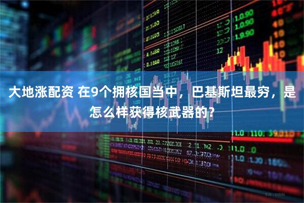 大地涨配资 在9个拥核国当中，巴基斯坦最穷，是怎么样获得核武器的？