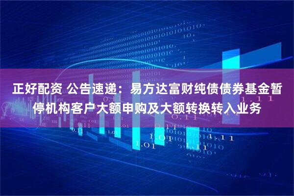 正好配资 公告速递：易方达富财纯债债券基金暂停机构客户大额申购及大额转换转入业务