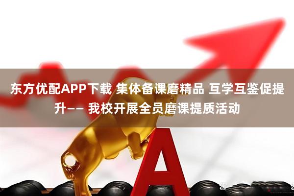 东方优配APP下载 集体备课磨精品 互学互鉴促提升—— 我校开展全员磨课提质活动