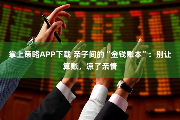 掌上策略APP下载 亲子间的“金钱账本”：别让算账，凉了亲情