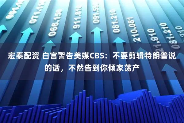 宏泰配资 白宫警告美媒CBS：不要剪辑特朗普说的话，不然告到你倾家荡产