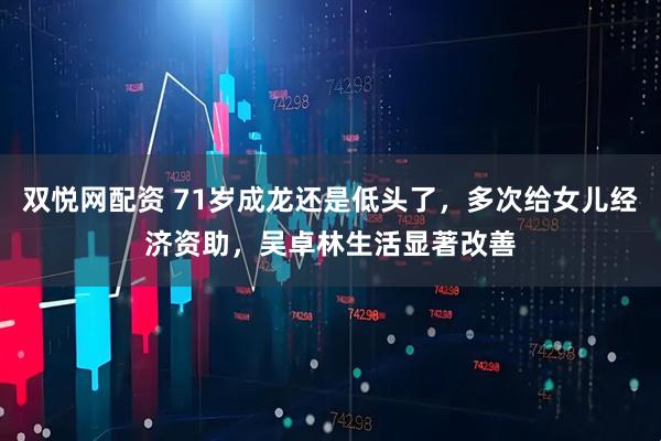 双悦网配资 71岁成龙还是低头了，多次给女儿经济资助，吴卓林生活显著改善