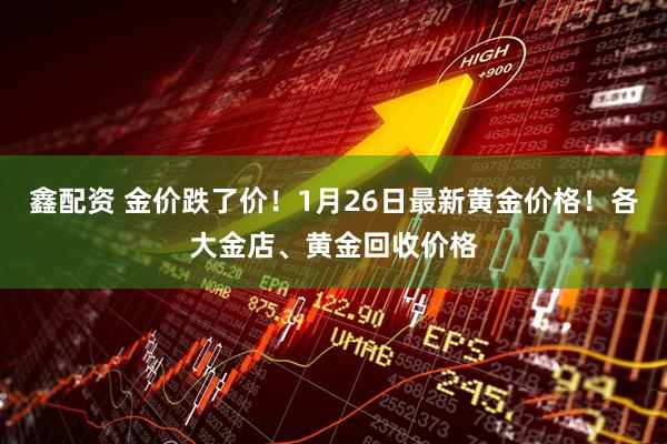 鑫配资 金价跌了价！1月26日最新黄金价格！各大金店、黄金回收价格