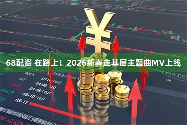 68配资 在路上！2026新春走基层主题曲MV上线