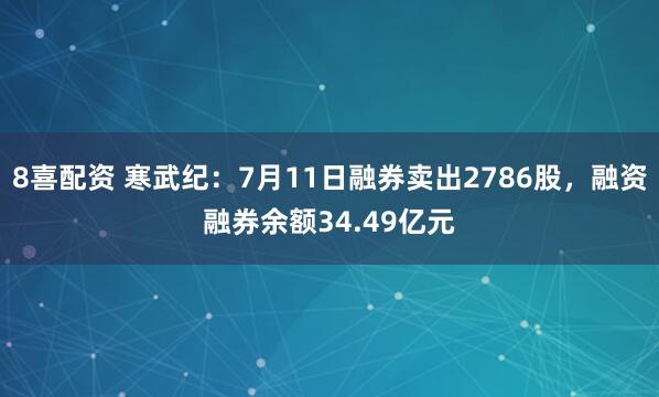 8喜配资 寒武纪：7月11日融券卖出2786股，融资融券余额34.49亿元