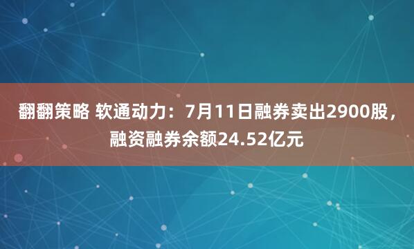 翻翻策略 软通动力：7月11日融券卖出2900股，融资融券余额24.52亿元