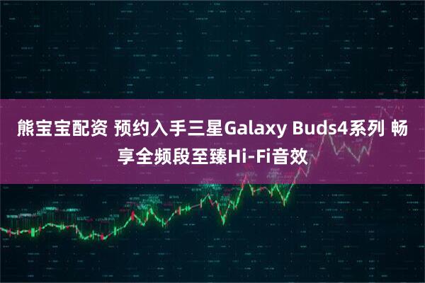 熊宝宝配资 预约入手三星Galaxy Buds4系列 畅享全频段至臻Hi-Fi音效
