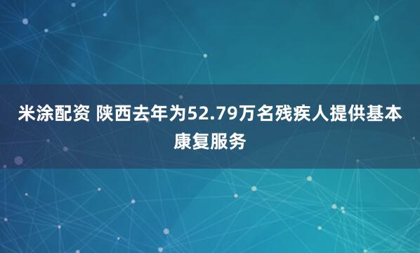 米涂配资 陕西去年为52.79万名残疾人提供基本康复服务