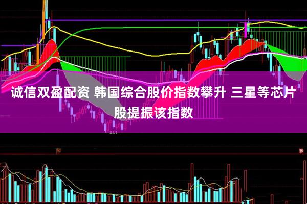 诚信双盈配资 韩国综合股价指数攀升 三星等芯片股提振该指数