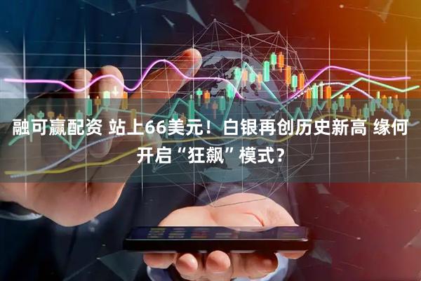 融可赢配资 站上66美元！白银再创历史新高 缘何开启“狂飙”模式？