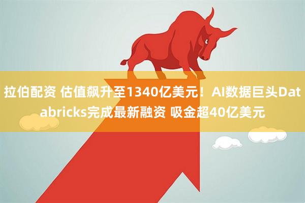 拉伯配资 估值飙升至1340亿美元！AI数据巨头Databricks完成最新融资 吸金超40亿美元