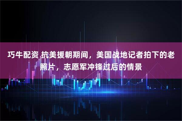 巧牛配资 抗美援朝期间，美国战地记者拍下的老照片，志愿军冲锋过后的情景