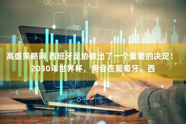 高盛策略网 西班牙足协做出了一个重要的决定！ 2030年世界杯，将会在葡萄牙、西