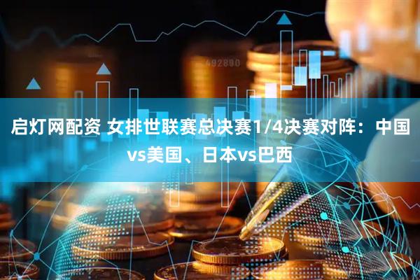 启灯网配资 女排世联赛总决赛1/4决赛对阵：中国vs美国、日本vs巴西