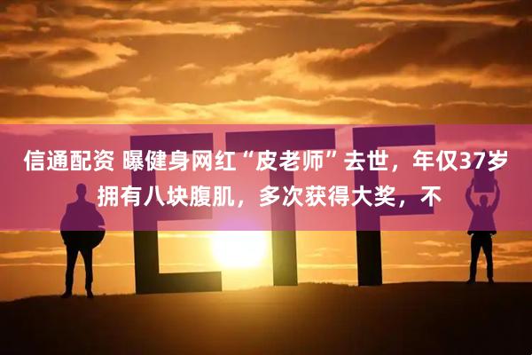 信通配资 曝健身网红“皮老师”去世，年仅37岁 拥有八块腹肌，多次获得大奖，不